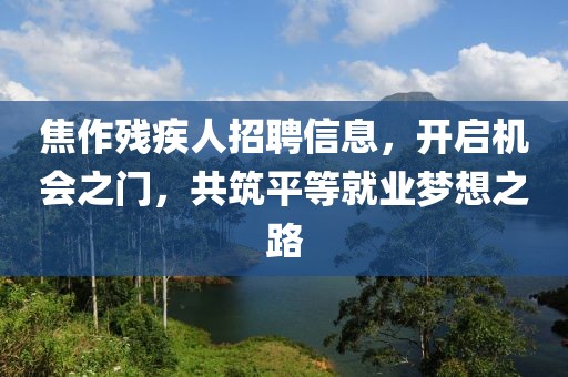 焦作殘疾人招聘信息，開啟機會之門，共筑平等就業(yè)夢想之路