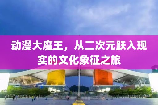 動(dòng)漫大魔王，從二次元躍入現(xiàn)實(shí)的文化象征之旅