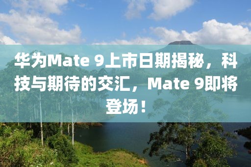 華為Mate 9上市日期揭秘，科技與期待的交匯，Mate 9即將登場！