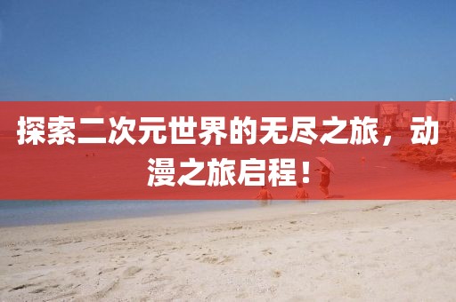 探索二次元世界的無盡之旅，動漫之旅啟程！