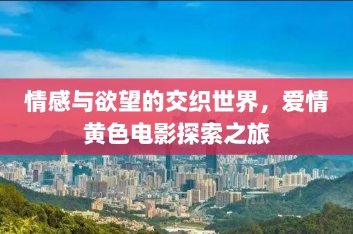 情感與欲望的交織世界，愛(ài)情黃色電影探索之旅