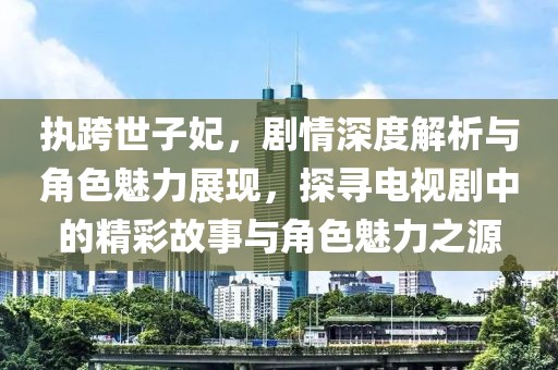 執(zhí)跨世子妃，劇情深度解析與角色魅力展現(xiàn)，探尋電視劇中的精彩故事與角色魅力之源