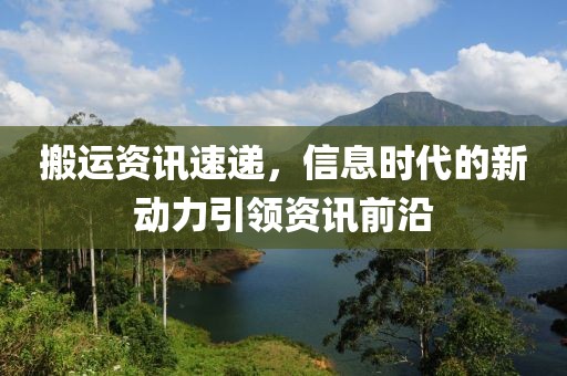 搬運(yùn)資訊速遞，信息時(shí)代的新動(dòng)力引領(lǐng)資訊前沿