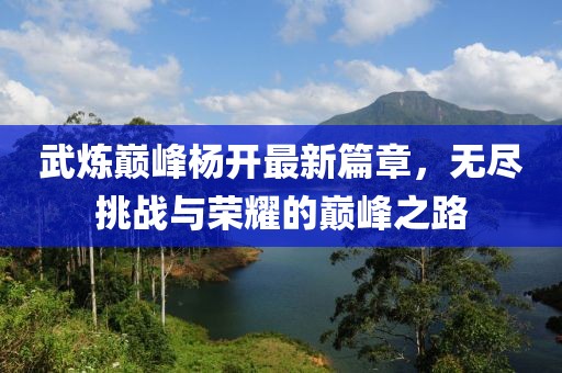 武煉巔峰楊開(kāi)最新篇章，無(wú)盡挑戰(zhàn)與榮耀的巔峰之路