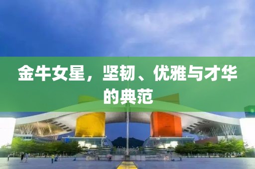 金牛女星，堅(jiān)韌、優(yōu)雅與才華的典范