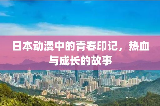日本動(dòng)漫中的青春印記，熱血與成長的故事