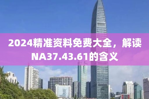 2024精準資料免費大全，解讀NA37.43.61的含義