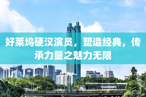 好萊塢硬漢演員，塑造經(jīng)典，傳承力量之魅力無(wú)限