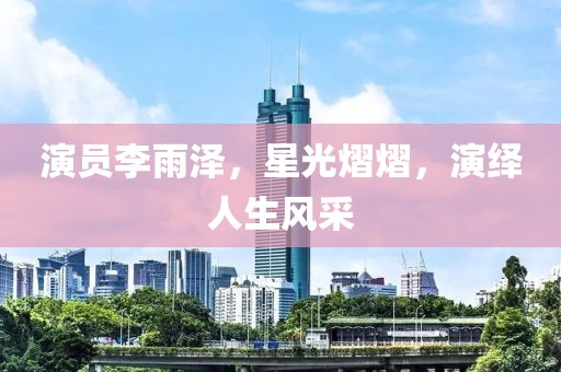 演員李雨澤，星光熠熠，演繹人生風(fēng)采