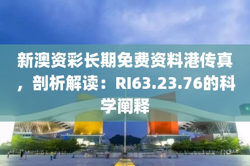 新澳資彩長期免費資料港傳真，剖析解讀：RI63.23.76的科學(xué)闡釋