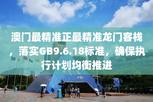 澳門最精準(zhǔn)正最精準(zhǔn)龍門客棧，落實GB9.6.18標(biāo)準(zhǔn)，確保執(zhí)行計劃均衡推進