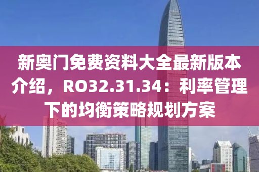 新奧門(mén)免費(fèi)資料大全最新版本介紹，RO32.31.34：利率管理下的均衡策略規(guī)劃方案
