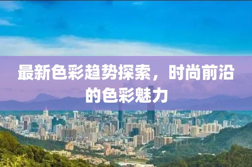 最新色彩趨勢探索，時(shí)尚前沿的色彩魅力