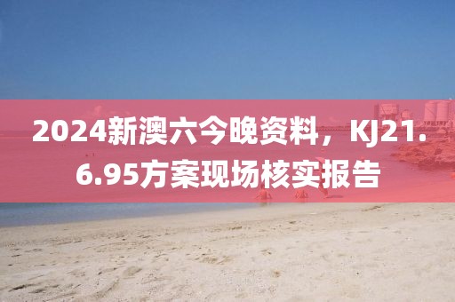 2024新澳六今晚資料，KJ21.6.95方案現(xiàn)場(chǎng)核實(shí)報(bào)告