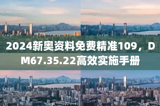 2024新奧資料免費精準(zhǔn)109，DM67.35.22高效實施手冊