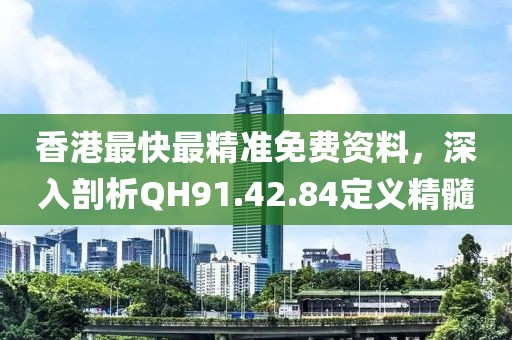 香港最快最精準(zhǔn)免費(fèi)資料，深入剖析QH91.42.84定義精髓