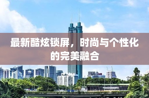 最新酷炫鎖屏，時尚與個性化的完美融合