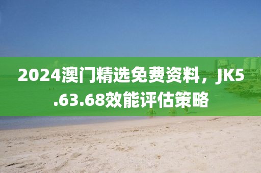 2024澳門精選免費(fèi)資料，JK5.63.68效能評估策略