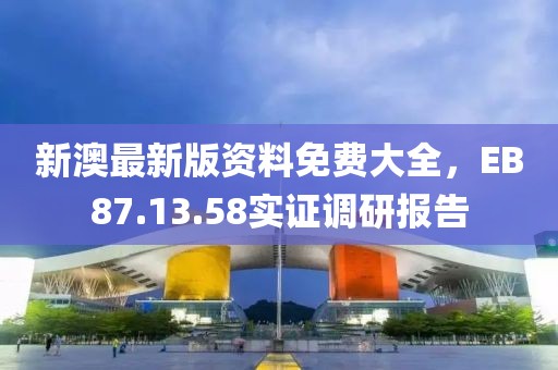 新澳最新版資料免費(fèi)大全，EB87.13.58實(shí)證調(diào)研報(bào)告