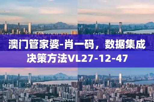 澳門管家婆-肖一碼，數(shù)據(jù)集成決策方法VL27-12-47