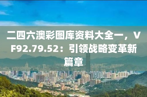 二四六澳彩圖庫資料大全一，VF92.79.52：引領(lǐng)戰(zhàn)略變革新篇章