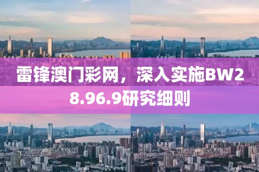 雷鋒澳門彩網(wǎng)，深入實施BW28.96.9研究細則
