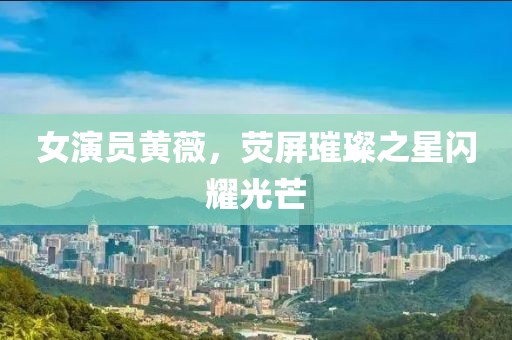女演員黃薇，熒屏璀璨之星閃耀光芒