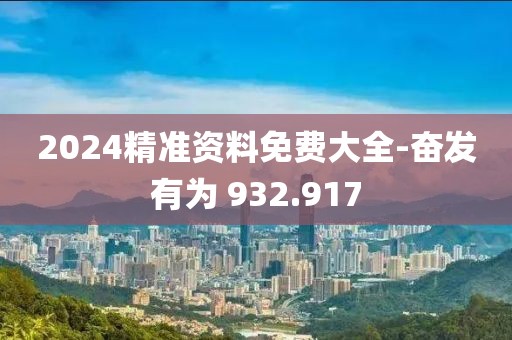 2024精準(zhǔn)資料免費(fèi)大全-奮發(fā)有為 932.917