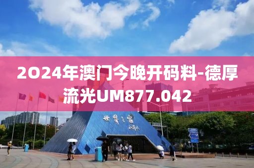 2O24年澳門(mén)今晚開(kāi)碼料-德厚流光UM877.042