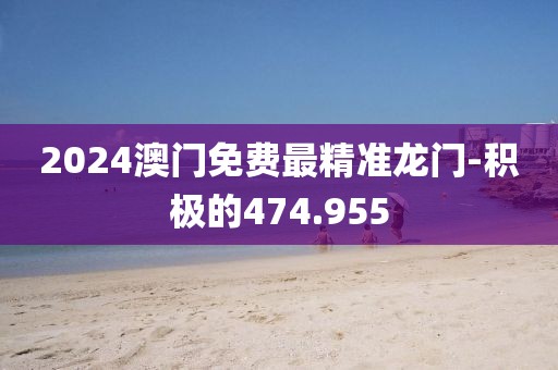 2024澳門免費(fèi)最精準(zhǔn)龍門-積極的474.955