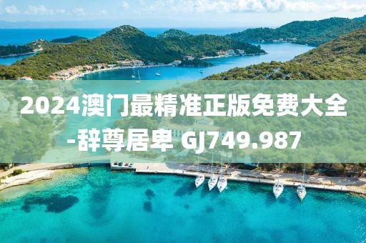 2024澳門最精準正版免費大全-辭尊居卑 GJ749.987