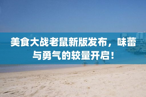 美食大戰(zhàn)老鼠新版發(fā)布，味蕾與勇氣的較量開啟！