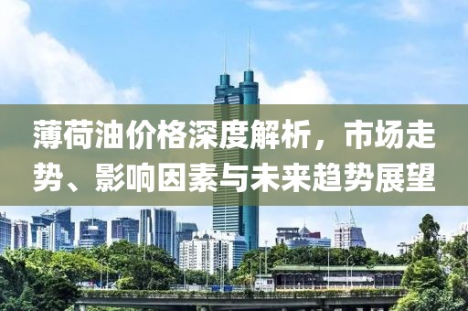 薄荷油價格深度解析，市場走勢、影響因素與未來趨勢展望