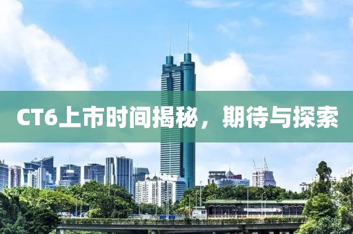 CT6上市時(shí)間揭秘，期待與探索