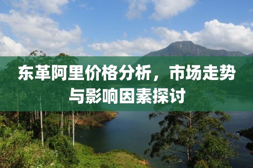 東革阿里價格分析，市場走勢與影響因素探討