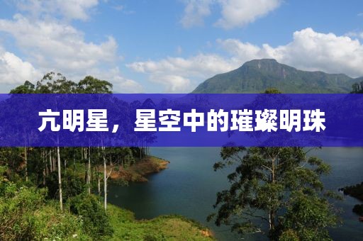 亢明星，星空中的璀璨明珠