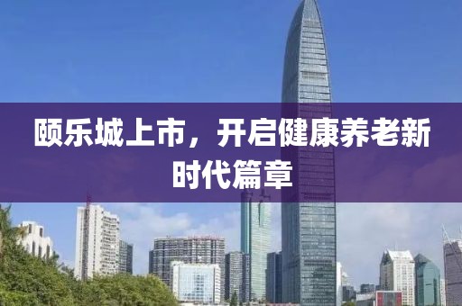 頤樂城上市，開啟健康養(yǎng)老新時代篇章