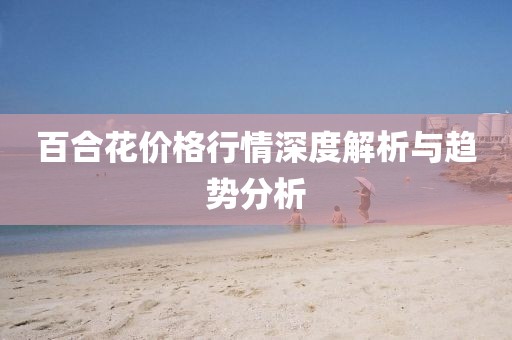 百合花價(jià)格行情深度解析與趨勢(shì)分析