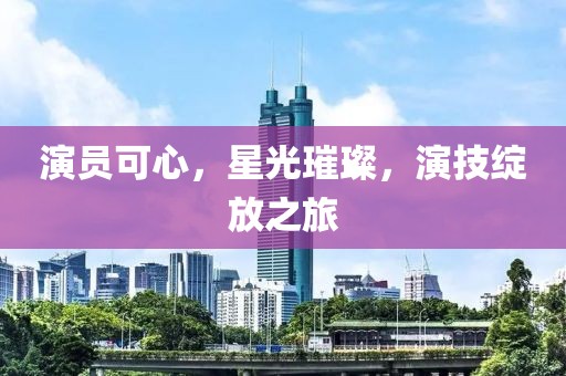 演員可心，星光璀璨，演技綻放之旅